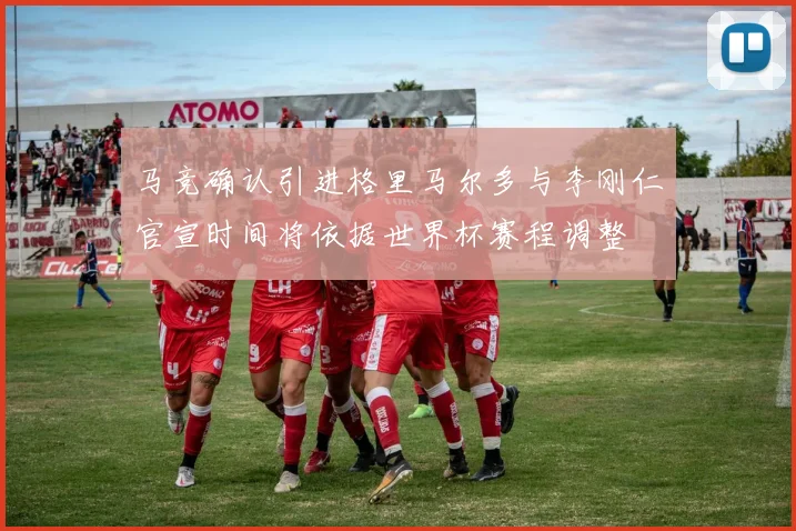 马竞确认引进格里马尔多与李刚仁官宣时间将依据世界杯赛程调整