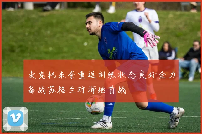 麦克托米奈重返训练状态良好全力备战苏格兰对海地首战
