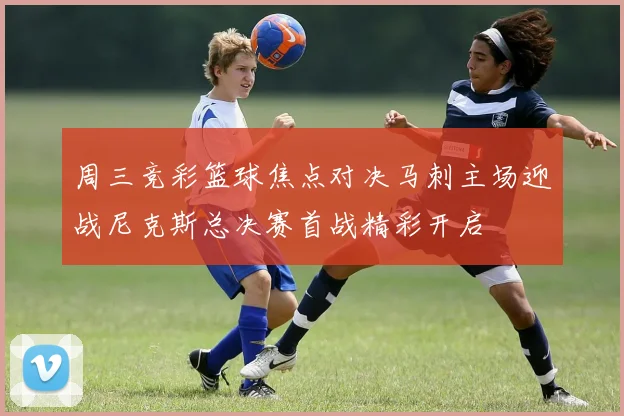 周三竞彩篮球焦点对决马刺主场迎战尼克斯总决赛首战精彩开启