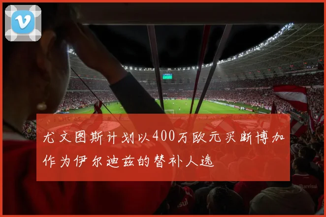 尤文图斯计划以400万欧元买断博加作为伊尔迪兹的替补人选