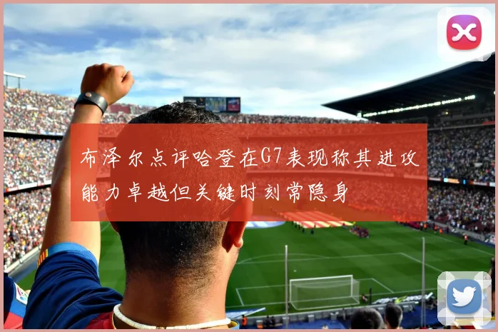 布泽尔点评哈登在G7表现称其进攻能力卓越但关键时刻常隐身