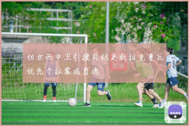 切尔西中卫引援目标更新拉克鲁瓦优先于拉蒙成首选