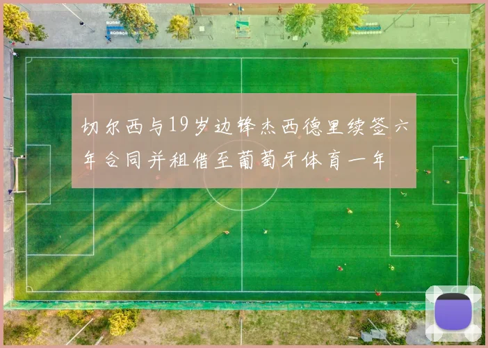 切尔西与19岁边锋杰西德里续签六年合同并租借至葡萄牙体育一年