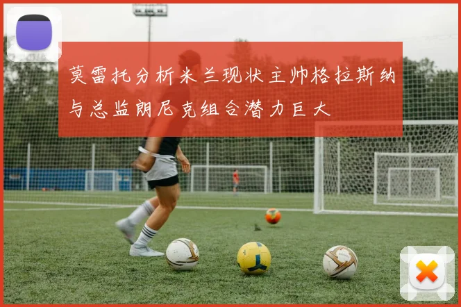 莫雷托分析米兰现状主帅格拉斯纳与总监朗尼克组合潜力巨大