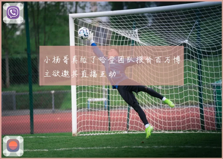 小杨哥真给了哈登团队报价百万博主欲邀其直播互动