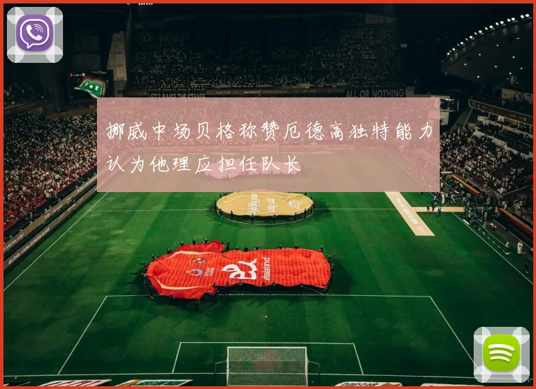 挪威中场贝格称赞厄德高独特能力认为他理应担任队长