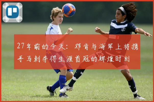 27年前的今天：邓肯与海军上将携手马刺夺得生涯首冠的辉煌时刻