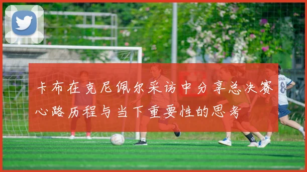 卡布在克尼佩尔采访中分享总决赛心路历程与当下重要性的思考