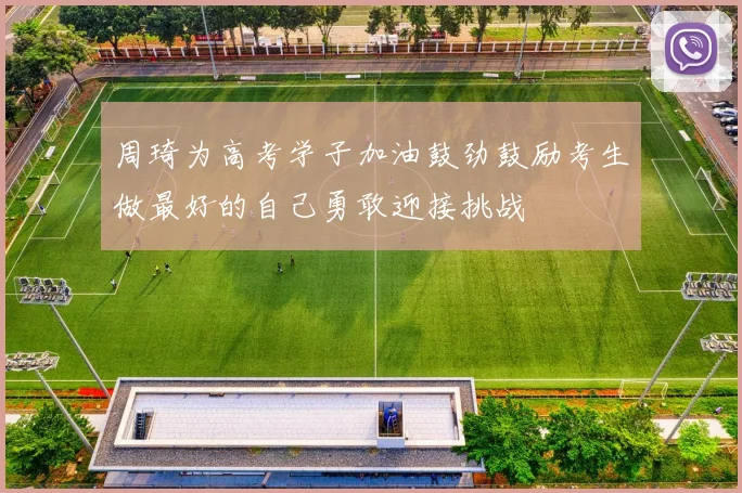 周琦为高考学子加油鼓劲鼓励考生做最好的自己勇敢迎接挑战