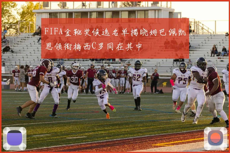 FIFA金靴奖候选名单揭晓姆巴佩凯恩领衔梅西C罗同在其中