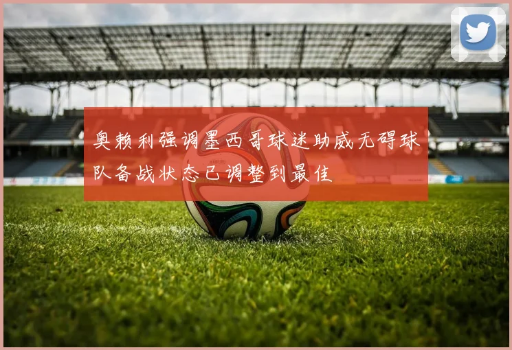 奥赖利强调墨西哥球迷助威无碍球队备战状态已调整到最佳