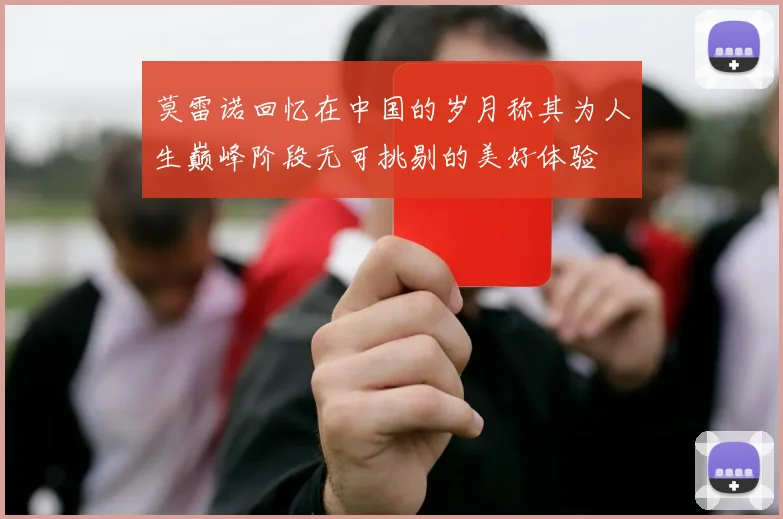 莫雷诺回忆在中国的岁月称其为人生巅峰阶段无可挑剔的美好体验